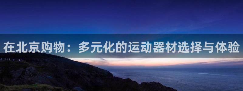 fb体育官方:在北京购物:多元化的运动器材选择与体验