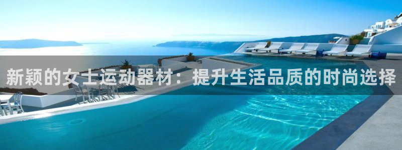 注册fb体育:新颖的女士运动器材:提升生活品质的时尚选择