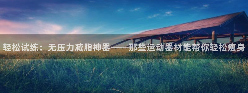 fb体育娱乐:轻松试练:无压力减脂神器——那些运动器材能帮你